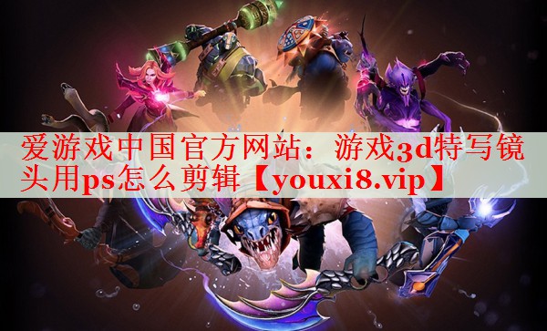游戏3d特写镜头用ps怎么剪辑
